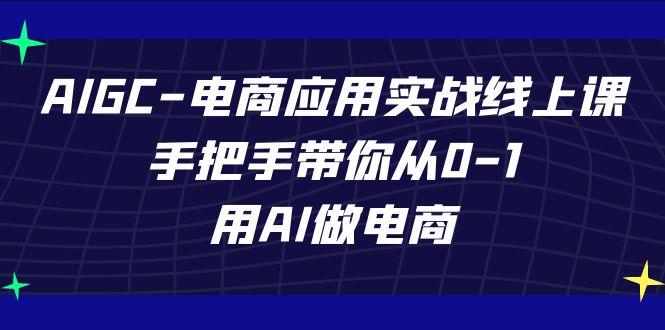 AIGC电商应用实战线上课，手把手带你从0-1，用AI做电商(更新39节课)-生财社