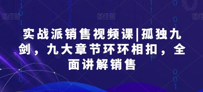 实战派销售视频课|孤独九剑，九大章节环环相扣，全面讲解销售-生财社