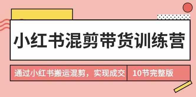 小红书混剪带货训练营，通过小红书搬运混剪实现成交(完结)-生财社