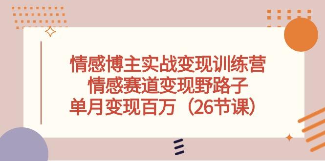 情感博主实战变现训练营，情感赛道变现野路子，单月变现百万(26节课-生财社