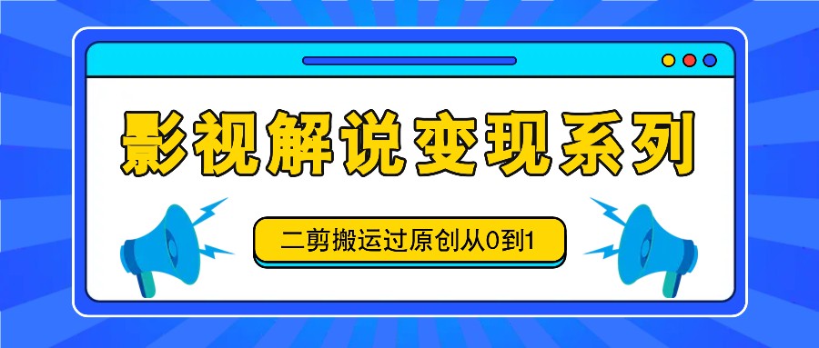 影视解说变现系列，二剪搬运过原创从0到1，喂饭式教程-生财社