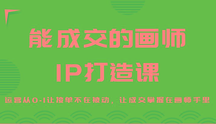 能成交的画师IP打造课，运营从0-1让接单不在被动，让成交掌握在画师手里-生财社
