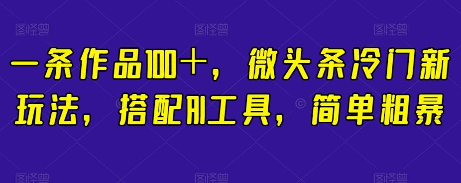 一条作品100＋，微头条冷门新玩法，搭配AI工具，简单粗暴【揭秘】-生财社