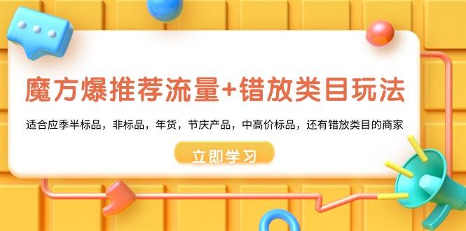魔方·爆推荐流量+错放类目玩法：适合应季半标品，非标品，年货，节庆产…-生财社