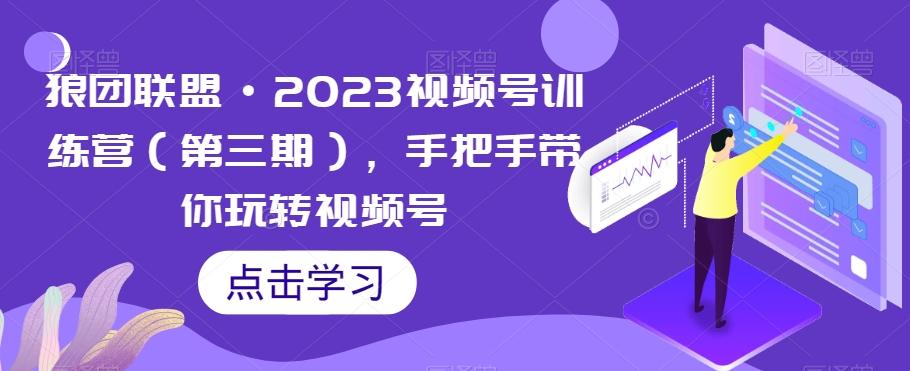 狼团联盟·2023视频号训练营（第三期），手把手带你玩转视频号-生财社