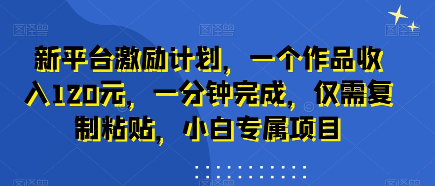 新平台激励计划，一个作品收入120元，一分钟完成，仅需复制粘贴，小白专属项目【揭秘】-生财社