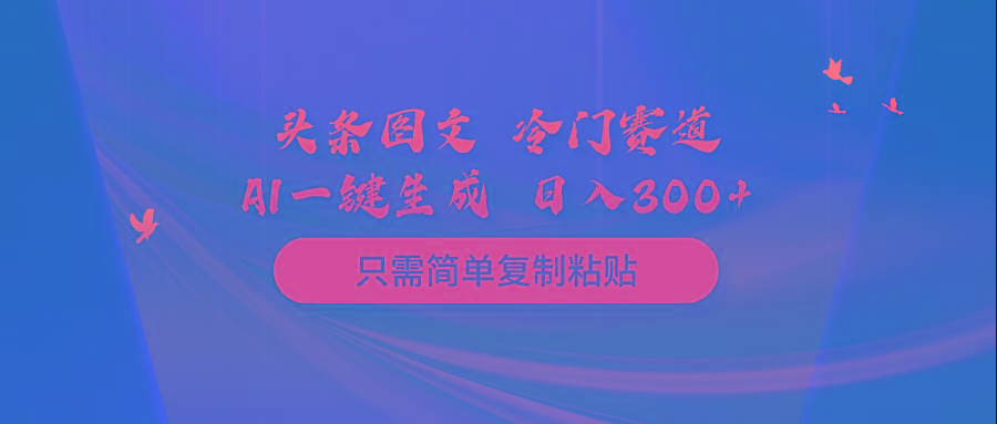 (10039期)头条图文 冷门赛道 只需简单复制粘贴 几分钟一条作品 日入300+-生财社