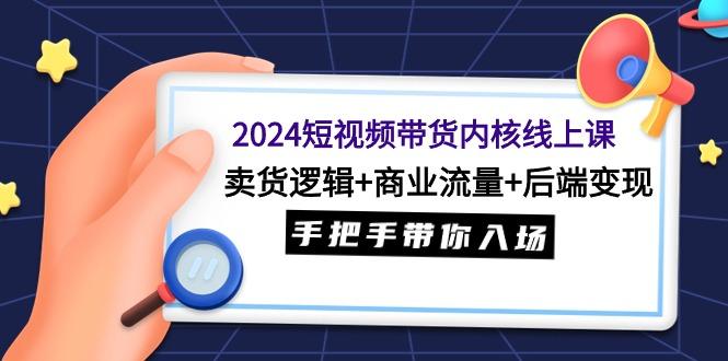(9471期)2024短视频带货内核线上课：卖货逻辑+商业流量+后端变现，手把手带你入场-生财社