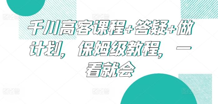 千川高客课程+答疑+做计划，保姆级教程，一看就会-生财社