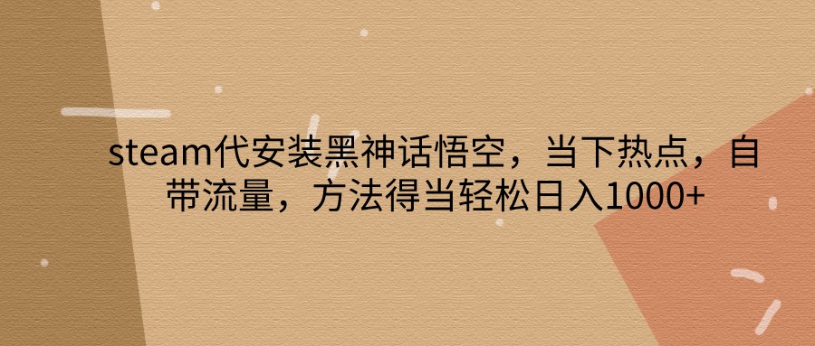 steam代安装黑神话悟空，当下热点，自带流量，方法得当轻松日入1000+-生财社