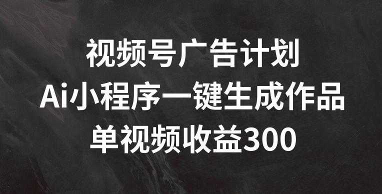 视频号广告计划，AI小程序一键生成作品， 单视频收益300+【揭秘】-生财社