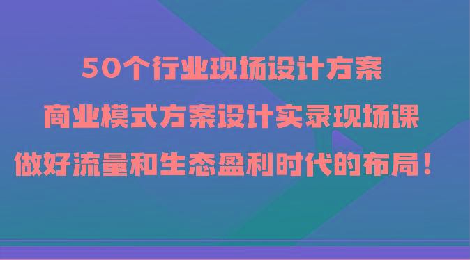 50个行业现场设计方案，商业模式方案设计实录现场课，做好流量和生态盈利时代的布局！-生财社