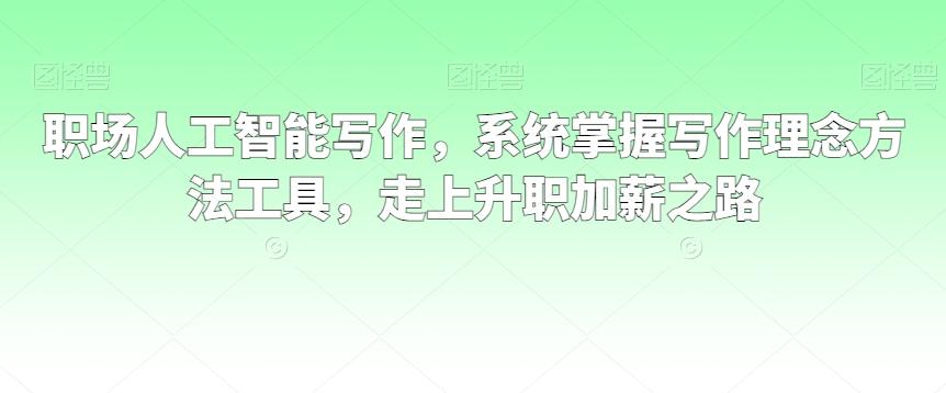职场人工智能写作，系统掌握写作理念方法工具，走上升职加薪之路-生财社