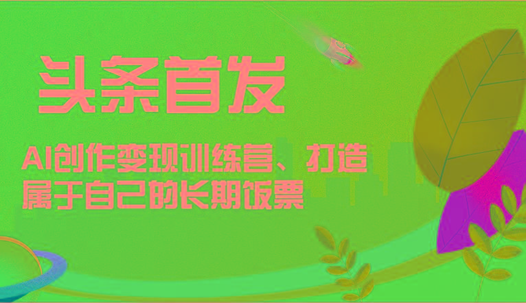 头条首发 AI创作变现训练营，打造属于自己的长期饭票-生财社