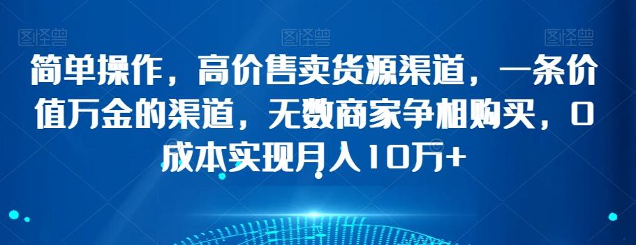 简单操作，高价售卖货源渠道，一条价值万金的渠道，无数商家争相购买，0成本实现月入10万+【揭秘】-生财社