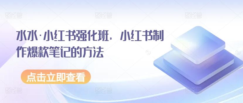 水水·小红书强化班，小红书制作爆款笔记的方法-生财社