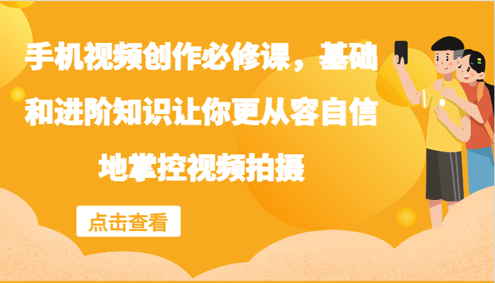 手机视频创作必修课，基础和进阶知识让你更从容自信地掌控视频拍摄-生财社