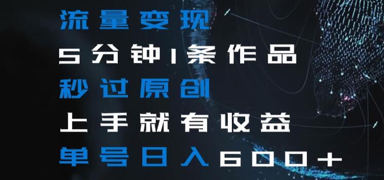 流量变现5分钟1条作品秒过原创上手就有收益单号日入600+【揭秘】-生财社