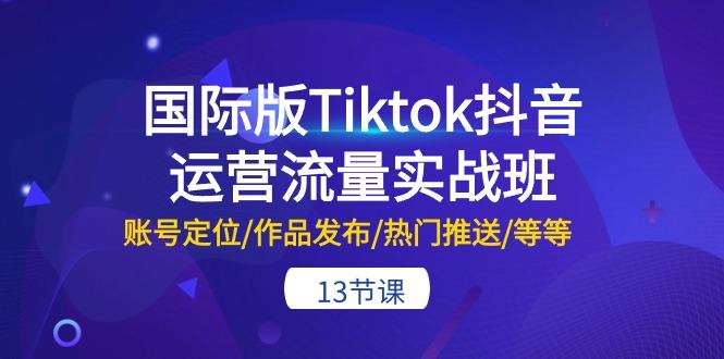 国际版Tiktok抖音运营流量实战班：账号定位/作品发布/热门推送/等等-13节-生财社