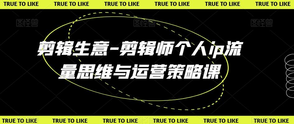 剪辑生意-剪辑师个人ip流量思维与运营策略课-生财社