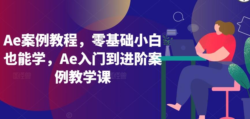Ae案例教程，零基础小白也能学，Ae入门到进阶案例教学课-生财社