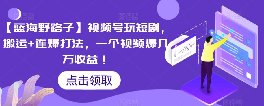 【蓝海野路子】视频号玩短剧，搬运+连爆打法，一个视频爆几万收益【揭秘】-生财社