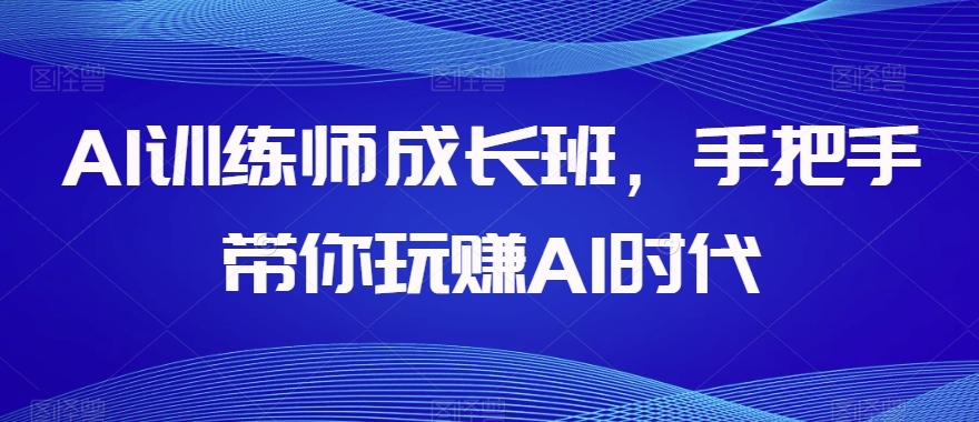 AI训练师成长班，手把手带你玩赚AI时代-生财社