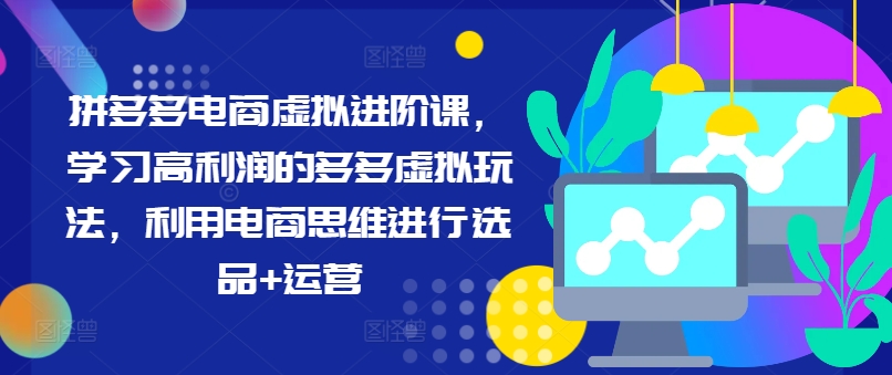 拼多多电商虚拟进阶课，学习高利润的多多虚拟玩法，利用电商思维进行选品+运营(更新)-生财社