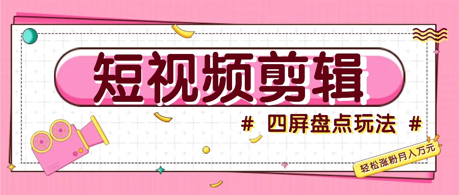 短视频四屏盘点玩法，新手也能快速掌握制作原创视频，轻松涨粉月入万元-生财社