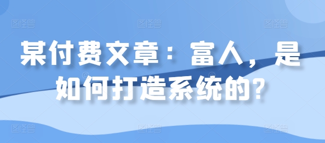 某付费文章：富人，是如何打造系统的?-生财社