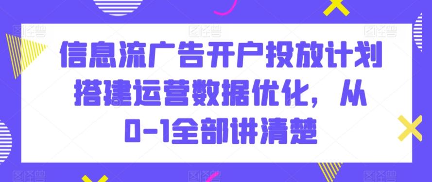 信息流广告开户投放计划搭建运营数据优化，从0-1全部讲清楚-生财社