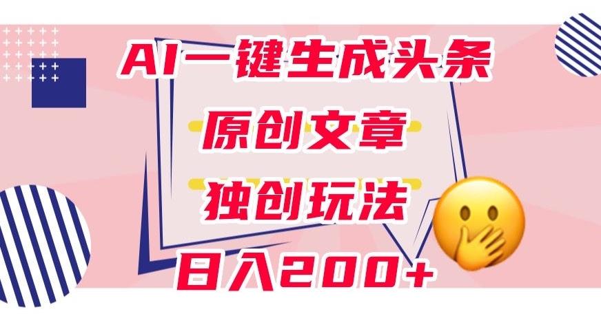 利用AI一键生成头条原创文章，0粉丝即可变现，稳定日入200+【揭秘】-生财社