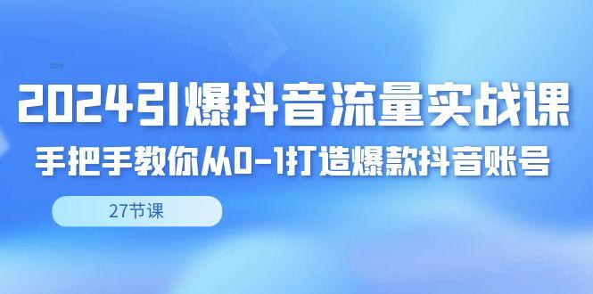2024引爆·抖音流量实战课，手把手教你从0-1打造爆款抖音账号(27节)-生财社