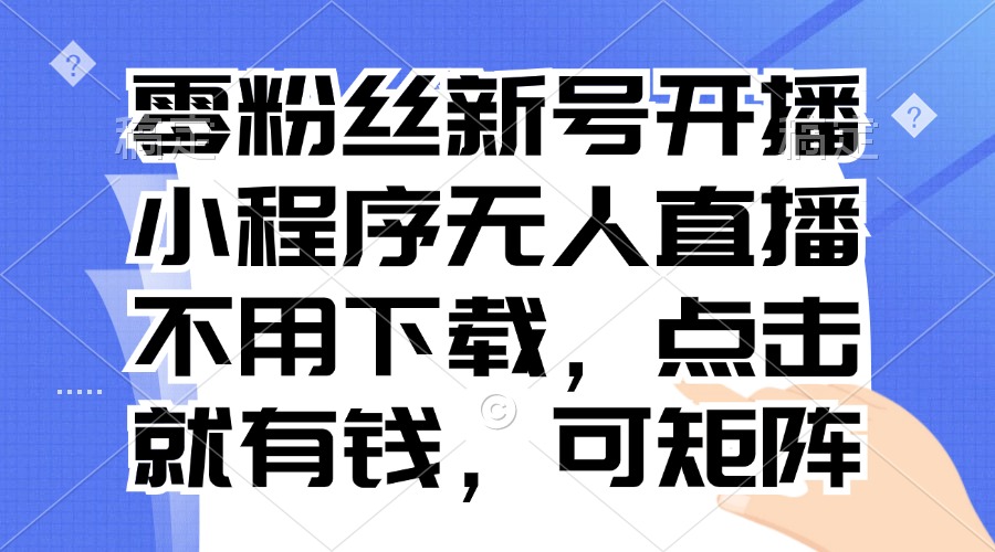 零粉丝新号开播 小程序无人直播，不用下载点击就有钱可矩阵-生财社