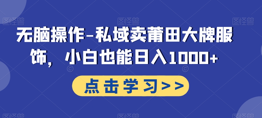 无脑操作-私域卖莆田大牌服饰，小白也能日入1000+-生财社