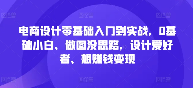 电商设计零基础入门到实战，0基础小白、做图没思路，设计爱好者、想赚钱变现-生财社