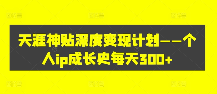 天涯神贴深度变现计划——个人ip成长史每天300+【揭秘】-生财社