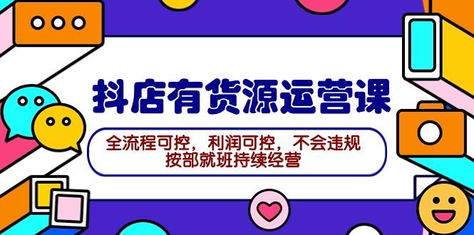 (9702期)2024抖店有货源运营课：全流程可控，利润可控，不会违规，按部就班持续经营-生财社
