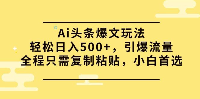 (9853期)Ai头条爆文玩法，轻松日入500+，引爆流量全程只需复制粘贴，小白首选-生财社