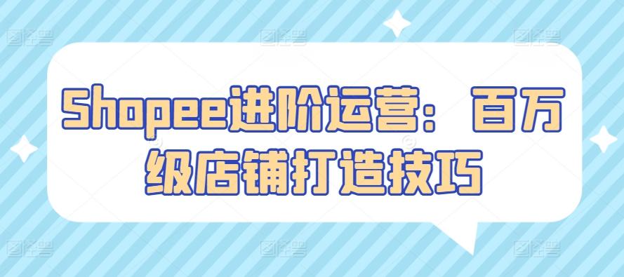 Shopee进阶运营：百万级店铺打造技巧-生财社