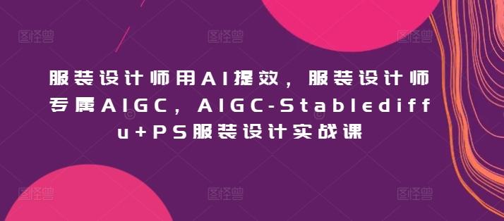 服装设计师用AI提效，服装设计师专属AIGC，AIGC-Stablediffu+PS服装设计实战课-生财社