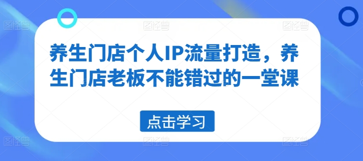 养生门店个人IP流量打造，养生门店老板不能错过的一堂课-生财社