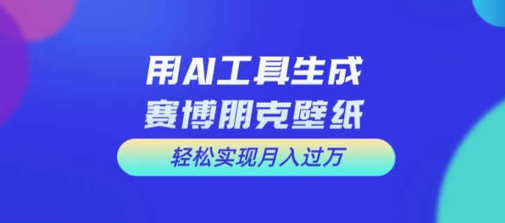 用AI工具设计赛博朋克壁纸，轻松实现月入万+【揭秘】-生财社