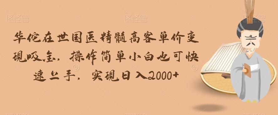 华佗在世国医精髓高客单价变现吸金，操作简单小白也可快速上手，实现日入2000+【揭秘】-生财社