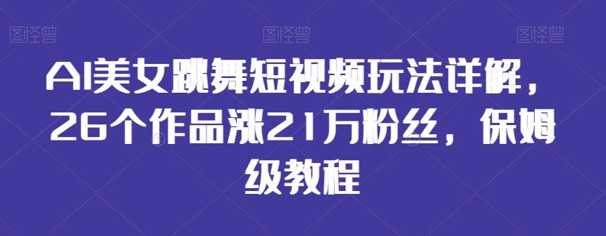 AI美女跳舞短视频玩法详解，26个作品涨21万粉丝，保姆级教程【揭秘】-生财社