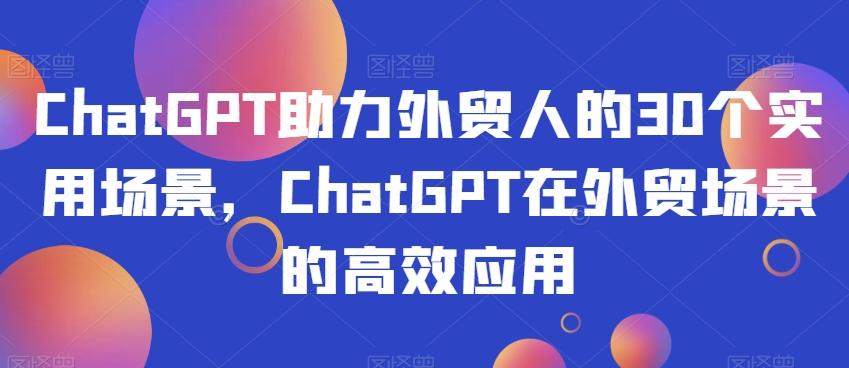 ChatGPT助力外贸人的30个实用场景，ChatGPT在外贸场景的高效应用-生财社