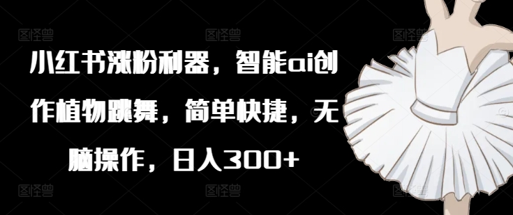 小红书涨粉利器，智能ai创作植物跳舞，简单快捷，无脑操作，日入300+-生财社