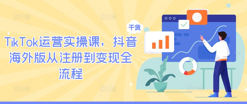 TikTok运营实操课，抖音海外版从注册到变现全流程-生财社