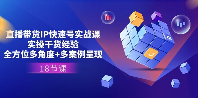 直播带货IP快速号实战课，实操干货经验+全方位多角度+多案例呈现(18节-生财社