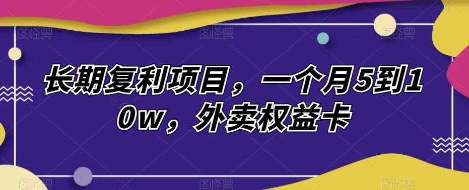 长期复利项目，一个月5到10w，外卖权益卡-生财社